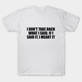 I don't take back what I said. If I said it, I meant it T-Shirt